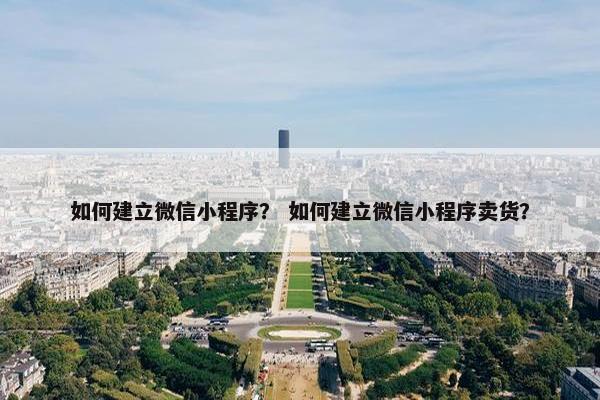 如何建立微信小程序？ 如何建立微信小程序卖货？