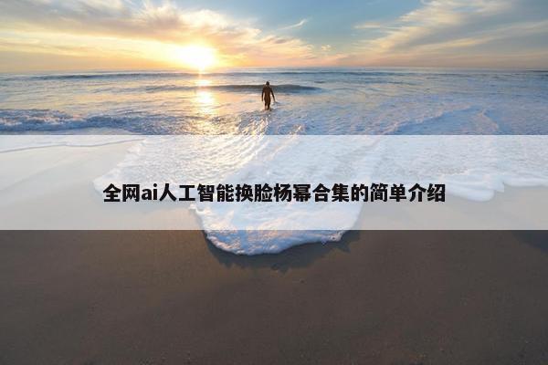 全网ai人工智能换脸杨幂合集的简单介绍