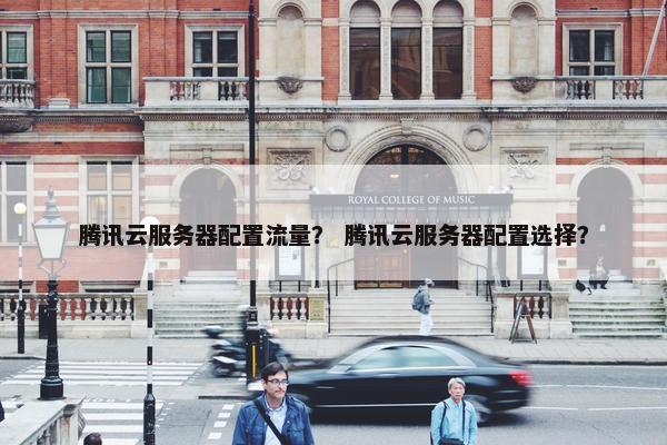 腾讯云服务器配置流量？ 腾讯云服务器配置选择？