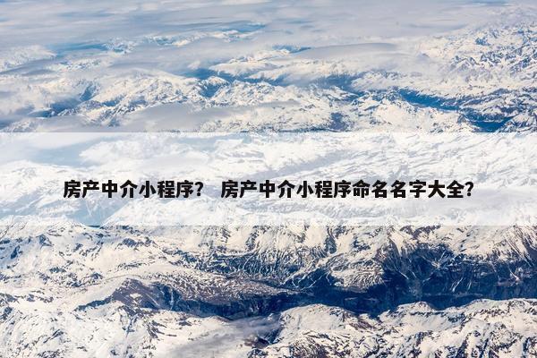 房产中介小程序？ 房产中介小程序命名名字大全？