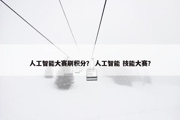 人工智能大赛刷积分？ 人工智能 技能大赛？