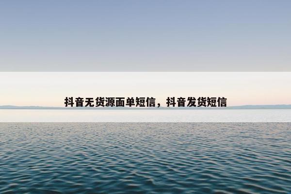 抖音无货源面单短信，抖音发货短信