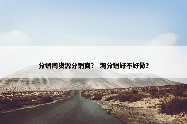 分销淘货源分销商？ 淘分销好不好做？