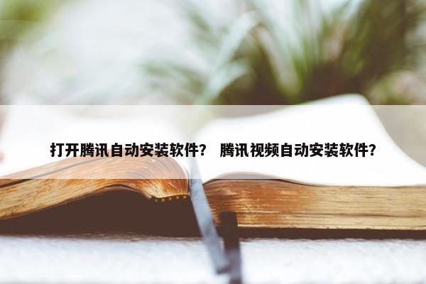 打开腾讯自动安装软件？ 腾讯视频自动安装软件？