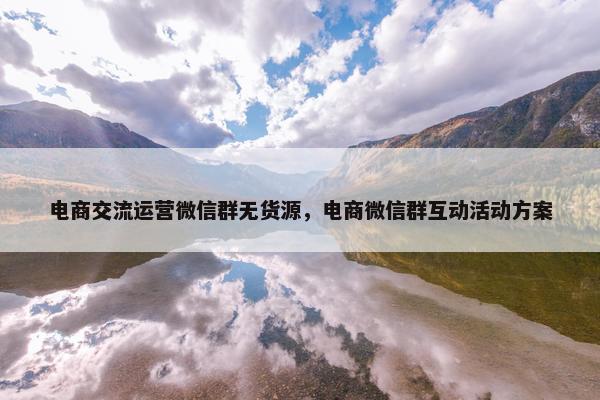 电商交流运营微信群无货源，电商微信群互动活动方案