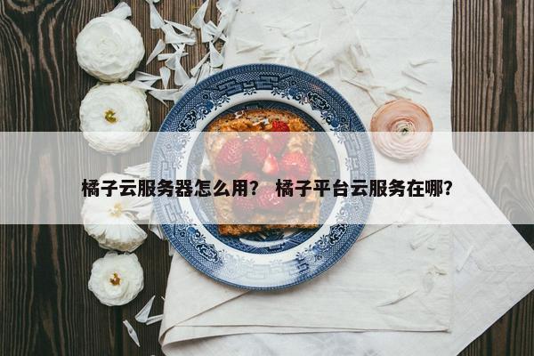 橘子云服务器怎么用？ 橘子平台云服务在哪？
