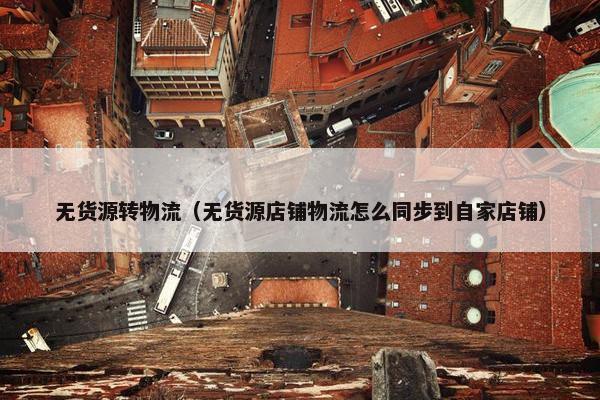 无货源转物流（无货源店铺物流怎么同步到自家店铺）