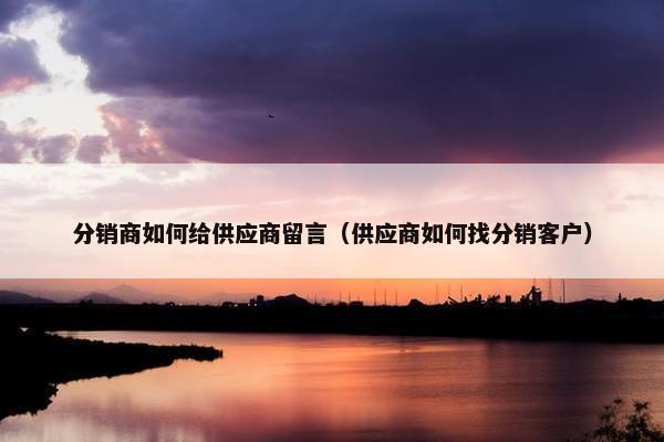 分销商如何给供应商留言（供应商如何找分销客户）