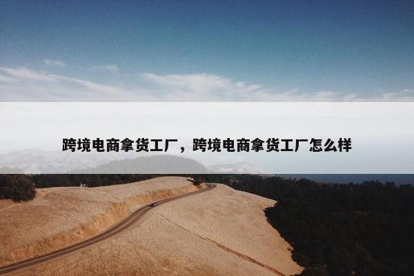跨境电商拿货工厂，跨境电商拿货工厂怎么样