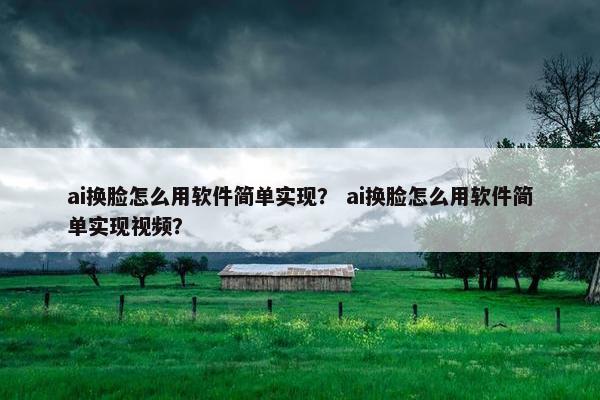 ai换脸怎么用软件简单实现？ ai换脸怎么用软件简单实现视频？