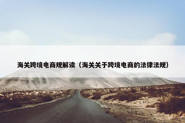 海关跨境电商规解读（海关关于跨境电商的法律法规）