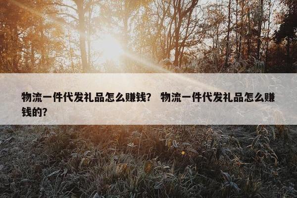 物流一件代发礼品怎么赚钱？ 物流一件代发礼品怎么赚钱的？