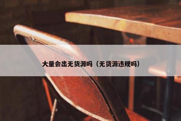 大量会出无货源吗（无货源违规吗）