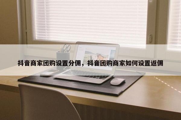 抖音商家团购设置分佣，抖音团购商家如何设置返佣