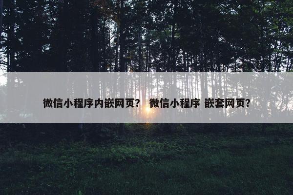 微信小程序内嵌网页？ 微信小程序 嵌套网页？