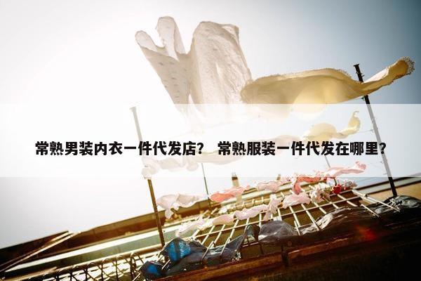 常熟男装内衣一件代发店？ 常熟服装一件代发在哪里？