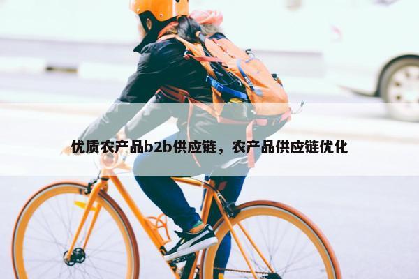 优质农产品b2b供应链，农产品供应链优化