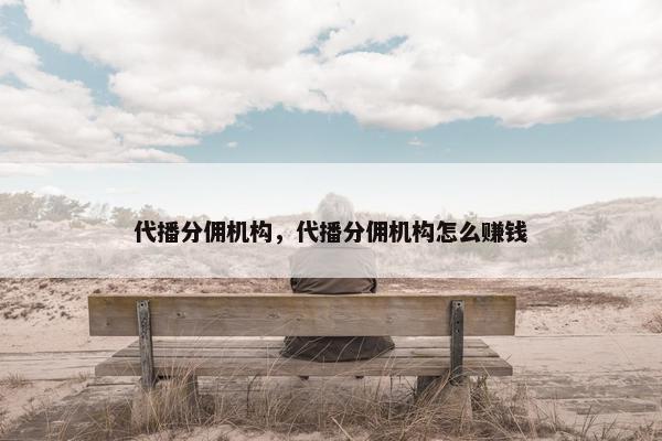 代播分佣机构，代播分佣机构怎么赚钱