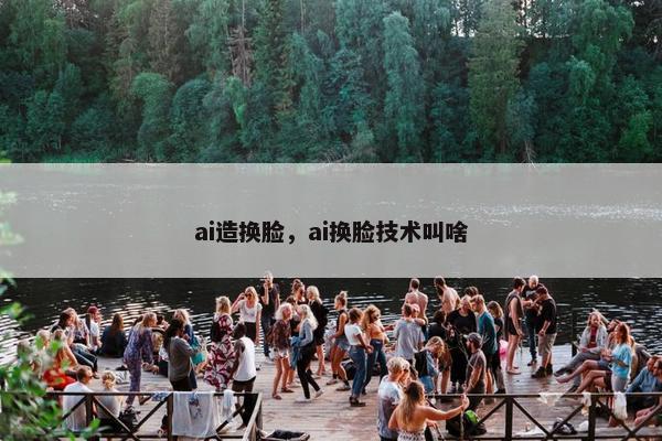ai造换脸，ai换脸技术叫啥