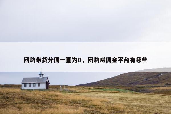 团购带货分佣一直为0，团购赚佣金平台有哪些