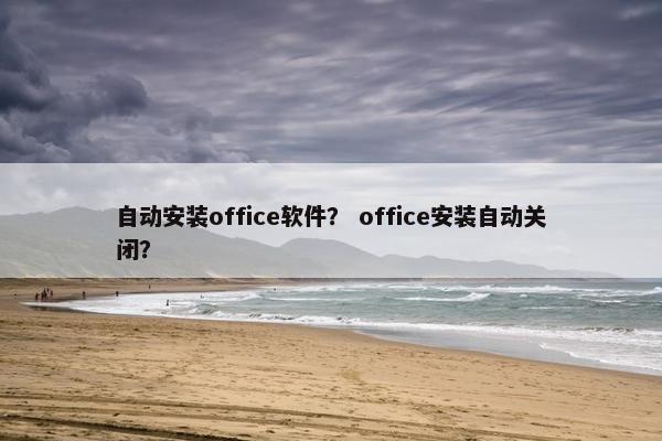 自动安装office软件？ office安装自动关闭？