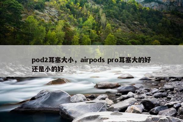 pod2耳塞大小，airpods pro耳塞大的好还是小的好