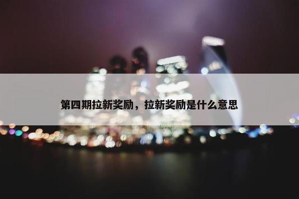 第四期拉新奖励，拉新奖励是什么意思