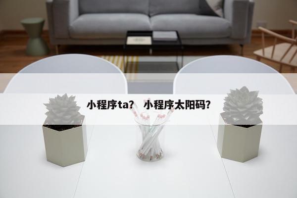 小程序ta？ 小程序太阳码？