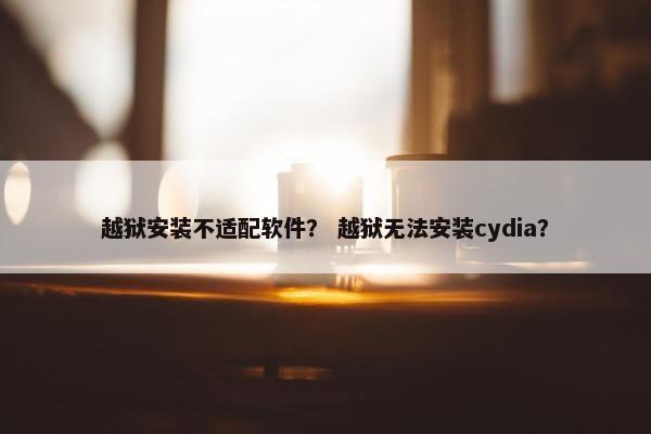 越狱安装不适配软件？ 越狱无法安装cydia？