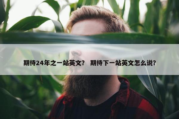期待24年之一站英文？ 期待下一站英文怎么说？