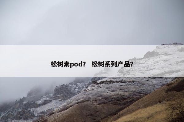 松树素pod？ 松树系列产品？