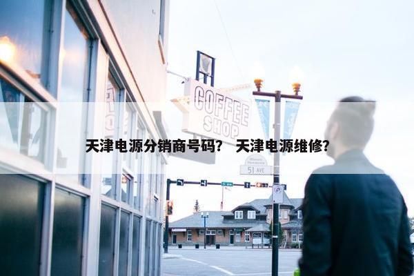 天津电源分销商号码？ 天津电源维修？
