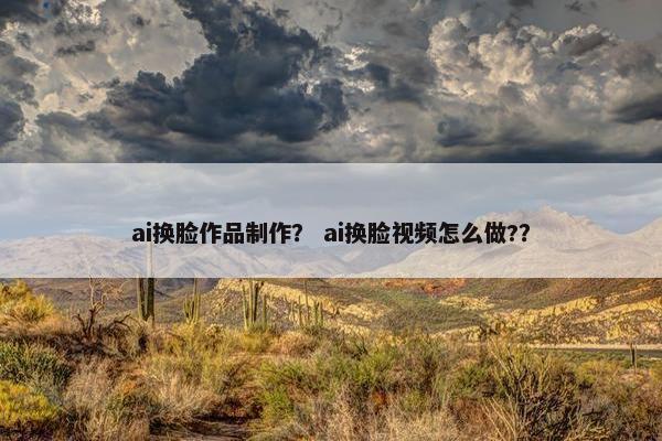 ai换脸作品制作？ ai换脸视频怎么做?？