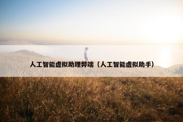 人工智能虚拟助理弊端（人工智能虚拟助手）