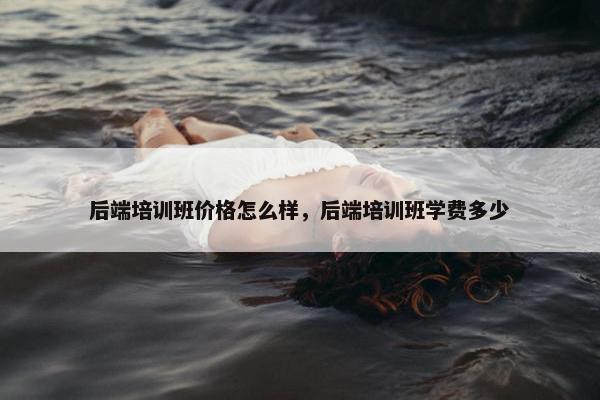 后端培训班价格怎么样，后端培训班学费多少