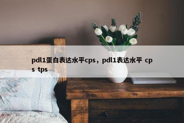 pdl1蛋白表达水平cps，pdl1表达水平 cps tps