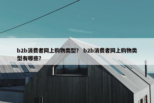 b2b消费者网上购物类型？ b2b消费者网上购物类型有哪些？