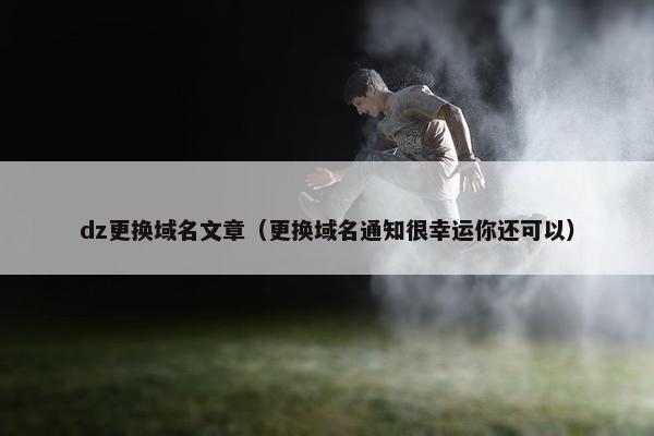 dz更换域名文章（更换域名通知很幸运你还可以）