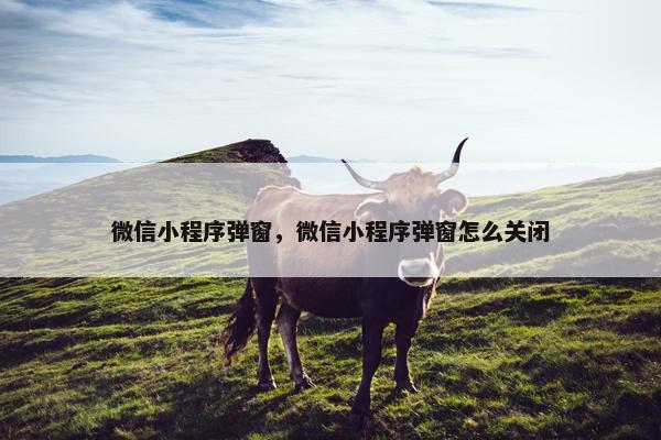 微信小程序弹窗，微信小程序弹窗怎么关闭