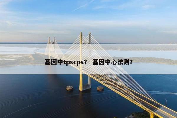基因中tpscps？ 基因中心法则？