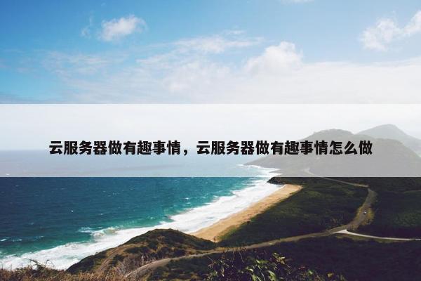 云服务器做有趣事情，云服务器做有趣事情怎么做