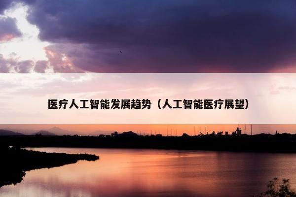 医疗人工智能发展趋势（人工智能医疗展望）