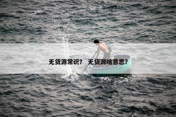 无货源常识？ 无货源啥意思？