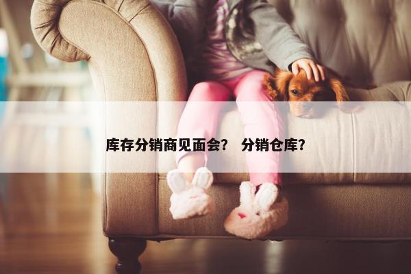 库存分销商见面会？ 分销仓库？