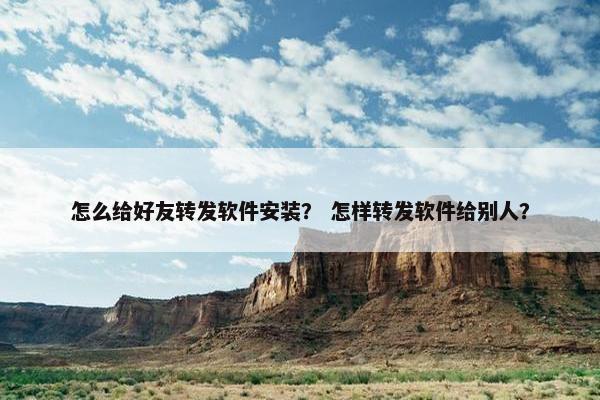 怎么给好友转发软件安装？ 怎样转发软件给别人？