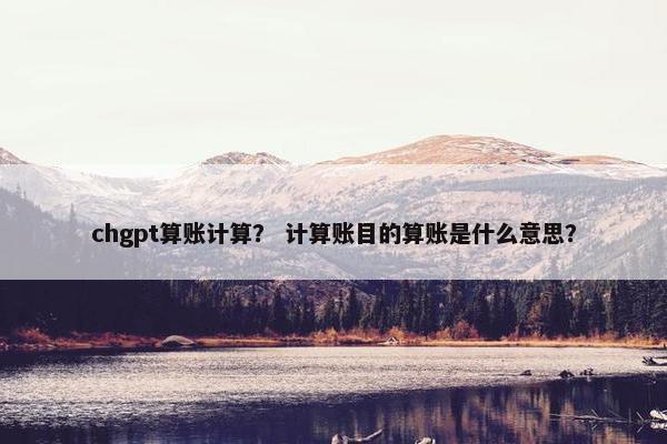 chgpt算账计算？ 计算账目的算账是什么意思？
