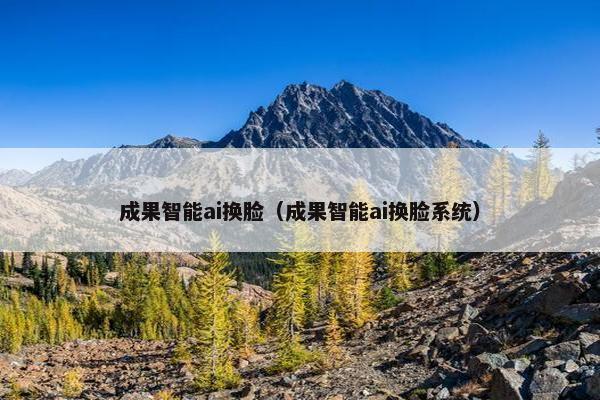 成果智能ai换脸（成果智能ai换脸系统）