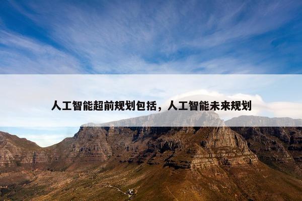 人工智能超前规划包括，人工智能未来规划