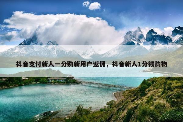 抖音支付新人一分购新用户返佣，抖音新人1分钱购物