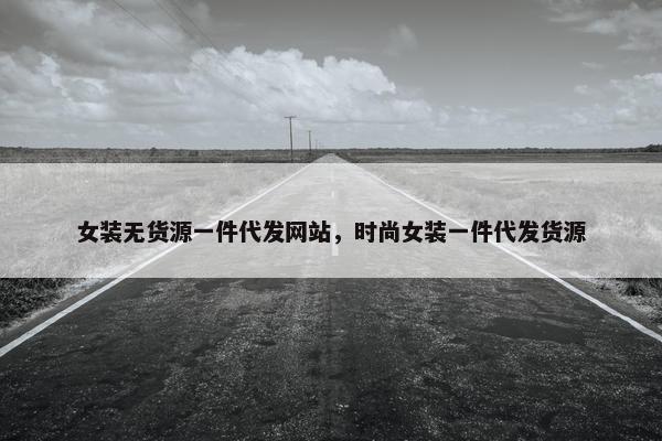 女装无货源一件代发网站，时尚女装一件代发货源
